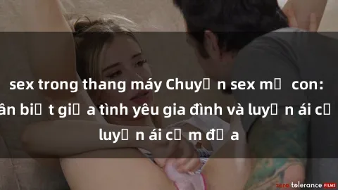 sex trong thang máy Chuyện sex mẹ con: Sự phân biệt giữa tình yêu gia đình và luyến ái cấm địa