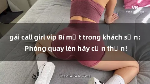 gái call girl vip Bí mật trong khách sạn: Phòng quay lén hãy cẩn thận!