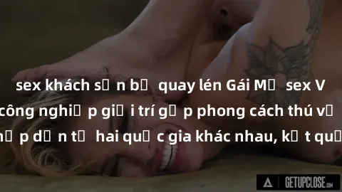 sex khách sạn bị quay lén Gái Mỹ sex Việt Nam: Khi nền công nghiệp giải trí gặp phong cách thú vị và hấp dẫn từ hai quốc gia khác nhau, kết quả thú vị không thể bỏ qua.