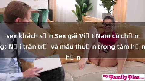 sex khách sạn Sex gái Việt Nam có chồng: Nỗi trăn trở và mâu thuẫn trong tâm hồn