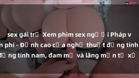 sex gái trẻ Xem phim sex người Pháp vietsub online miễn phí - Đỉnh cao của nghệ thuật đồng tính nam, đam mỹ và lãng mạn từ xứ sở hoa hồng!