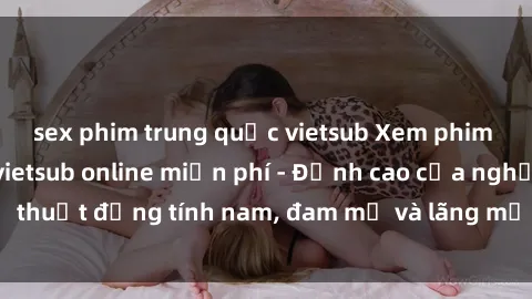 sex phim trung quốc vietsub Xem phim sex người Pháp vietsub online miễn phí - Đỉnh cao của nghệ thuật đồng tính nam, đam mỹ và lãng mạn từ xứ sở hoa hồng!