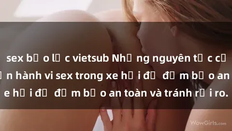 sex bạo lực vietsub Những nguyên tắc cần nhớ khi thực hiện hành vi sex trong xe hơi để đảm bảo an toàn và tránh rủi ro.