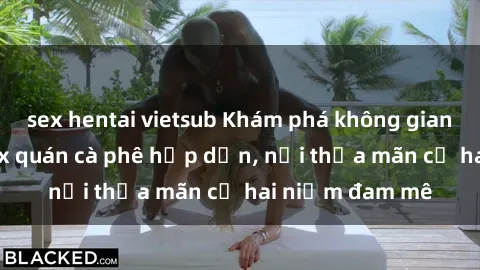 sex hentai vietsub Khám phá không gian độc đáo tại sex quán cà phê hấp dẫn, nơi thỏa mãn cả hai niềm đam mê