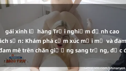 gái xinh lộ hàng Trải nghiệm đỉnh cao tình yêu tại sex khách sạn: Khám phá cảm xúc mới mẻ và đam mê trên chăn giường sang trọng, độc đáo, không giới hạn.