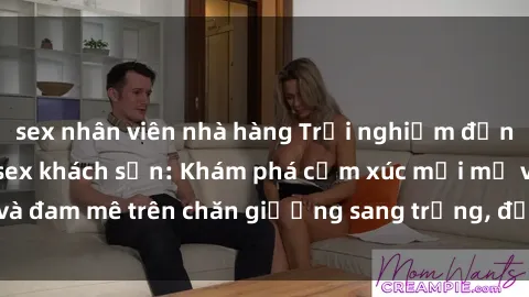 sex nhân viên nhà hàng Trải nghiệm đỉnh cao tình yêu tại sex khách sạn: Khám phá cảm xúc mới mẻ và đam mê trên chăn giường sang trọng, độc đáo, không giới hạn.