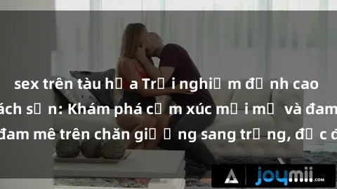 sex trên tàu hỏa Trải nghiệm đỉnh cao tình yêu tại sex khách sạn: Khám phá cảm xúc mới mẻ và đam mê trên chăn giường sang trọng, độc đáo, không giới hạn.