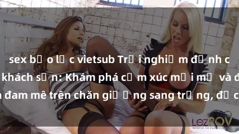sex bạo lực vietsub Trải nghiệm đỉnh cao tình yêu tại sex khách sạn: Khám phá cảm xúc mới mẻ và đam mê trên chăn giường sang trọng, độc đáo, không giới hạn.