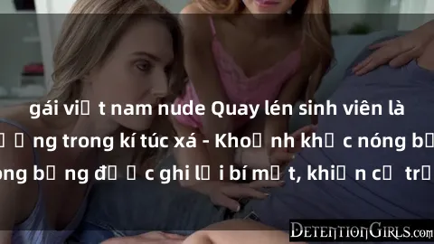 gái việt nam nude Quay lén sinh viên làm tình ngay trên giường trong kí túc xá - Khoảnh khắc nóng bỏng được ghi lại bí mật, khiến cả trường học xôn xao.