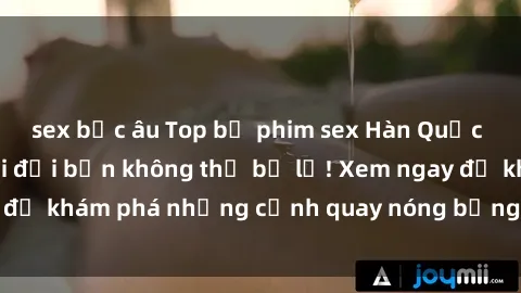 sex bắc âu Top bộ phim sex Hàn Quốc hot nhất mọi thời đại bạn không thể bỏ lỡ! Xem ngay để khám phá những cảnh quay nóng bỏng, đầy nghẹt thở!