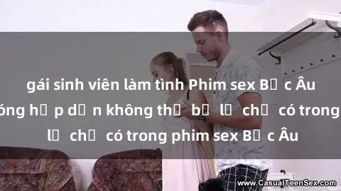 gái sinh viên làm tình Phim sex Bắc Âu: Những cảnh nóng hấp dẫn không thể bỏ lỡ chỉ có trong phim sex Bắc Âu
