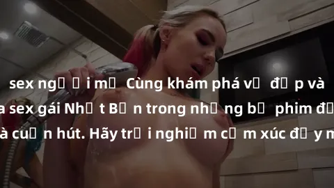 sex người mỹ Cùng khám phá vẻ đẹp và sức gợi cảm của sex gái Nhật Bản trong những bộ phim đầy nghệ thuật và cuốn hút. Hãy trải nghiệm cảm xúc đầy mới mẻ và sống động từ những cảnh quay tinh tế và quyế