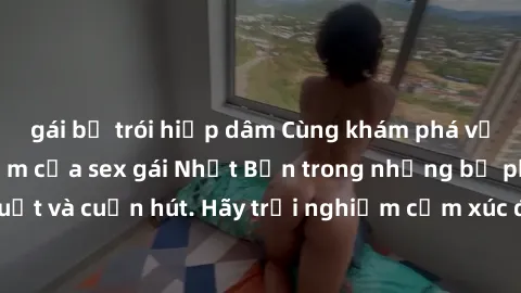 gái bị trói hiếp dâm Cùng khám phá vẻ đẹp và sức gợi cảm của sex gái Nhật Bản trong những bộ phim đầy nghệ thuật và cuốn hút. Hãy trải nghiệm cảm xúc đầy mới mẻ và sống động từ những cảnh quay tinh tế