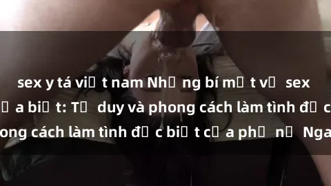 sex y tá việt nam Những bí mật về sex gái Nga mà bạn chưa biết: Tư duy và phong cách làm tình đặc biệt của phụ nữ Nga