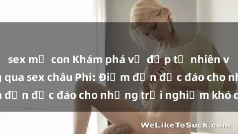 sex mẹ con Khám phá vẻ đẹp tự nhiên và văn hóa đa dạng qua sex châu Phi: Điểm đến độc đáo cho những trải nghiệm khó quên