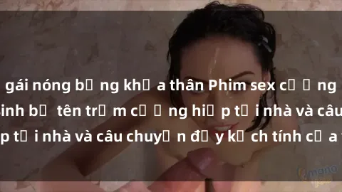 gái nóng bỏng khỏa thân Phim sex cưỡng hiếp vietsub: Nữ sinh bị tên trộm cưỡng hiếp tại nhà và câu chuyện đầy kịch tính của vietsub