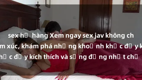 sex họ hàng Xem ngay sex jav không che để thỏa mãn cảm xúc, khám phá những khoảnh khắc đầy kích thích và sống động nhất chỉ trong click!