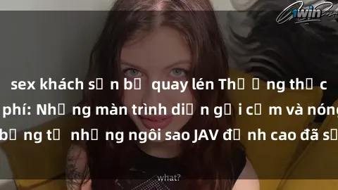 sex khách sạn bị quay lén Thưởng thức sex JAV idol miễn phí: Những màn trình diễn gợi cảm và nóng bỏng từ những ngôi sao JAV đỉnh cao đã sẵn sàng để bạn khám phá.