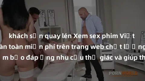 khách sạn quay lén Xem sex phim Việt Nam không che hoàn toàn miễn phí trên trang web chất lượng cao. Đảm bảo đáp ứng nhu cầu thị giác và giúp thỏa mãn mong muốn của bạn.