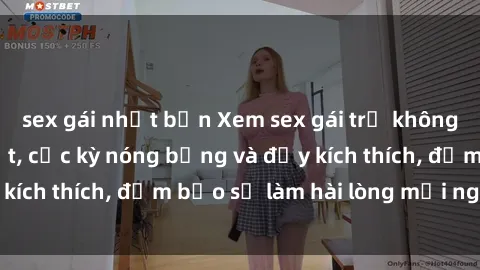 sex gái nhật bản Xem sex gái trẻ không che hấp dẫn nhất, cực kỳ nóng bỏng và đầy kích thích, đảm bảo sẽ làm hài lòng mọi người!