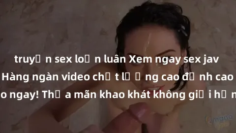 truyện sex loạn luân Xem ngay sex jav full HD miễn phí - Hàng ngàn video chất lượng cao đỉnh cao chỉ cần click vào ngay! Thỏa mãn khao khát không giới hạn, đón chờ những trải nghiệm mới lạ!