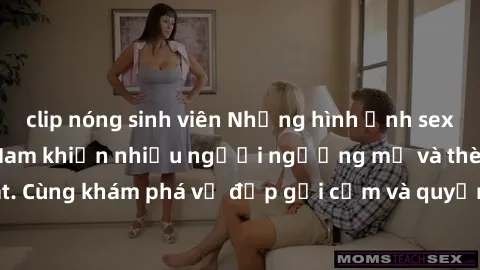 clip nóng sinh viên Những hình ảnh sex gái sinh viên Việt Nam khiến nhiều người ngưỡng mộ và thèm khát. Cùng khám phá vẻ đẹp gợi cảm và quyến rũ của những cô gái trẻ này.