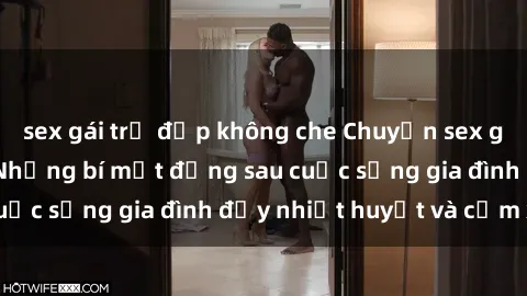 sex gái trẻ đẹp không che Chuyện sex gái Việt có chồng: Những bí mật đằng sau cuộc sống gia đình đầy nhiệt huyết và cảm xúc