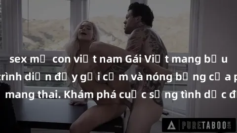 sex mẹ con việt nam Gái Việt mang bầu và làm tình: Màn trình diễn đầy gợi cảm và nóng bỏng của phụ nữ mang thai. Khám phá cuộc sống tình dục đầy hấp dẫn và mới lạ của họ!