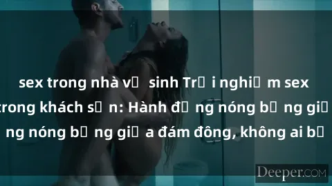 sex trong nhà vệ sinh Trải nghiệm sex sinh viên sôi động trong khách sạn: Hành động nóng bỏng giữa đám đông, không ai bị bỏ lỡ