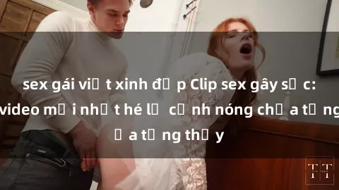 sex gái việt xinh đẹp Clip sex gây sốc: Loạt video mới nhất hé lộ cảnh nóng chưa từng thấy