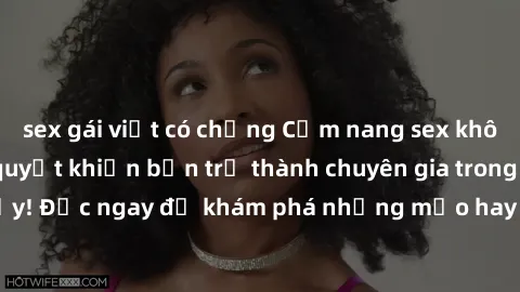 sex gái việt có chồng Cẩm nang sex không che: Những bí quyết khiến bạn trở thành chuyên gia trong chuyện ấy! Đọc ngay để khám phá những mẹo hay và bí quyết tình dục không che.