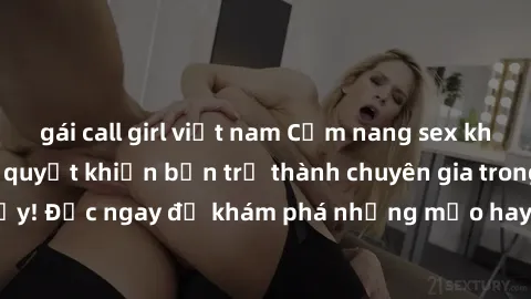 gái call girl việt nam Cẩm nang sex không che: Những bí quyết khiến bạn trở thành chuyên gia trong chuyện ấy! Đọc ngay để khám phá những mẹo hay và bí quyết tình dục không che.