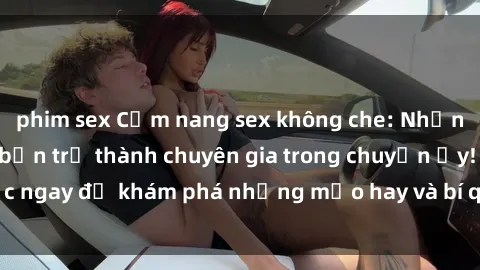 phim sex Cẩm nang sex không che: Những bí quyết khiến bạn trở thành chuyên gia trong chuyện ấy! Đọc ngay để khám phá những mẹo hay và bí quyết tình dục không che.