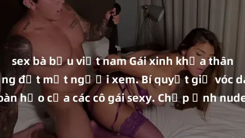 sex bà bầu việt nam Gái xinh khỏa thân khoe dáng nóng bỏng đốt mắt người xem. Bí quyết giữ vóc dáng hoàn hảo của các cô gái sexy. Chụp ảnh nude tự tin không sợ lộ hàng.