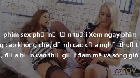 phim sex phụ nữ lớn tuổi Xem ngay phim sex HD chất lượng cao không che, đỉnh cao của nghệ thuật làm tình, đưa bạn vào thế giới đam mê và sóng gió của tình yêu không giới hạn.
