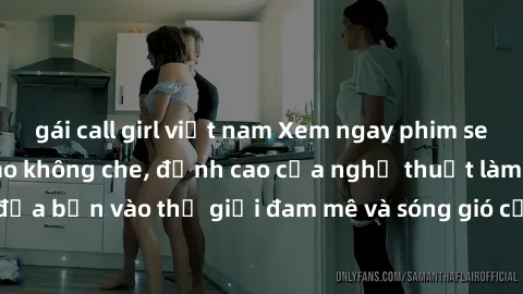 gái call girl việt nam Xem ngay phim sex HD chất lượng cao không che, đỉnh cao của nghệ thuật làm tình, đưa bạn vào thế giới đam mê và sóng gió của tình yêu không giới hạn.