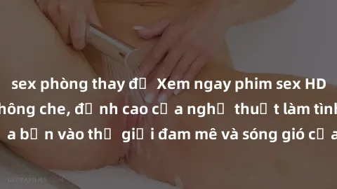 sex phòng thay đồ Xem ngay phim sex HD chất lượng cao không che, đỉnh cao của nghệ thuật làm tình, đưa bạn vào thế giới đam mê và sóng gió của tình yêu không giới hạn.
