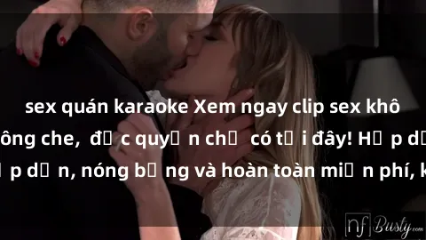 sex quán karaoke Xem ngay clip sex không che cực hot, không che, độc quyền chỉ có tại đây! Hấp dẫn, nóng bỏng và hoàn toàn miễn phí, không thể bỏ qua!