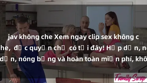 jav không che Xem ngay clip sex không che cực hot, không che, độc quyền chỉ có tại đây! Hấp dẫn, nóng bỏng và hoàn toàn miễn phí, không thể bỏ qua!
