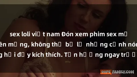 sex loli việt nam Đón xem phim sex mới nhất đang hot trên mạng, không thể bỏ lỡ những cảnh nóng hổi đầy kích thích. Tận hưởng ngay trước khi bị xoá chóng mặt!