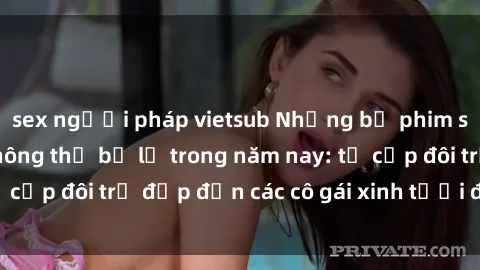 sex người pháp vietsub Những bộ phim sex JAV hot nhất không thể bỏ lỡ trong năm nay: từ cặp đôi trẻ đẹp đến các cô gái xinh tươi đầy sức hút.