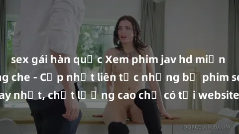 sex gái hàn quốc Xem phim jav hd miễn phí đỉnh cao không che - Cập nhật liên tục những bộ phim sex hay nhất, chất lượng cao chỉ có tại website chuyên nghiệp hàng đầu.