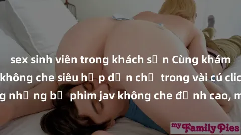 sex sinh viên trong khách sạn Cùng khám phá thế giới jav không che siêu hấp dẫn chỉ trong vài cú click! Đắm chìm trong những bộ phim jav không che đỉnh cao, mang lại trải nghiệm thú vị và đầy kích thí