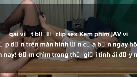 gái việt bị lộ clip sex Xem phim JAV vietsub mới nhất và hấp dẫn trên màn hình lớn của bạn ngay hôm nay! Đắm chìm trong thế giới tình ái đầy nóng bỏng và kích thích.