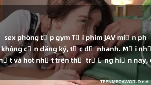 sex phòng tập gym Tải phim JAV miễn phí chất lượng cao, không cần đăng ký, tốc độ nhanh. Mới nhất và hot nhất trên thị trường hiện nay, cập nhật hàng ngày.