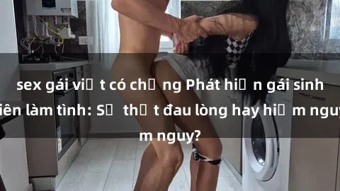 sex gái việt có chồng Phát hiện gái sinh viên làm tình: Sự thật đau lòng hay hiểm nguy?