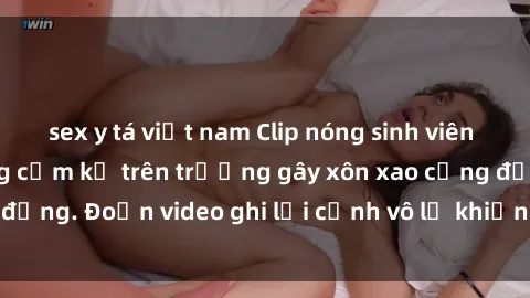 sex y tá việt nam Clip nóng sinh viên gây sốc: Hành động cấm kỵ trên trường gây xôn xao cộng đồng. Đoạn video ghi lại cảnh vô lễ khiến dư luận bức xúc.