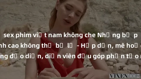sex phim việt nam không che Những bộ phim sex gái già đỉnh cao không thể bỏ lỡ - Hấp dẫn, mê hoặc, từng đạo diễn, diễn viên đều góp phần tạo nên sự hấp dẫn, kích thích.