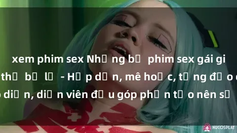 xem phim sex Những bộ phim sex gái già đỉnh cao không thể bỏ lỡ - Hấp dẫn, mê hoặc, từng đạo diễn, diễn viên đều góp phần tạo nên sự hấp dẫn, kích thích.