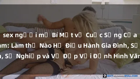 sex người mỹ Bí Mật về Cuộc Sống Của Các MILF Việt Nam: Làm thế Nào Họ Điều Hành Gia Đình, Sự Nghiệp và Vẻ Đẹp Với Định Hình Văn Hóa Đương Đại